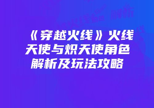 《穿越火线》火线天使与炽天使角色解析及玩法攻略