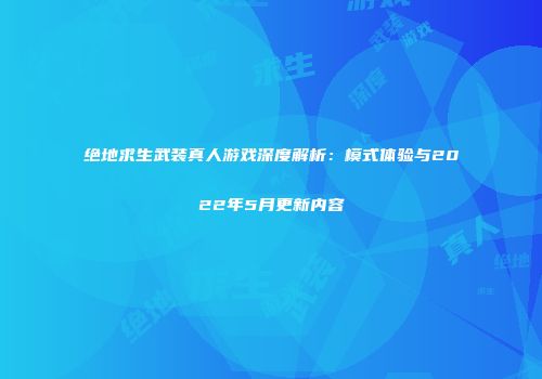 绝地求生武装真人游戏深度解析：模式体验与2022年5月更新内容
