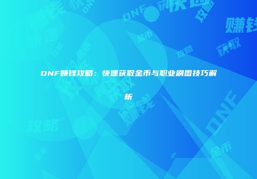 DNF赚钱攻略：快速获取金币与职业刷图技巧解析