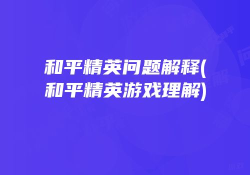 和平精英问题解释(和平精英游戏理解)