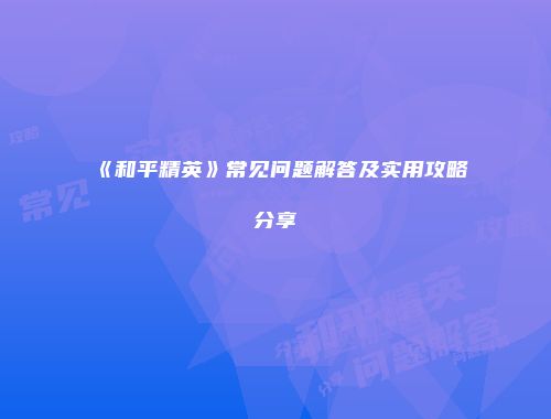 《和平精英》常见问题解答及实用攻略分享