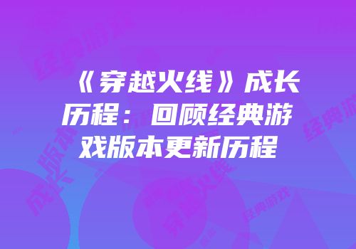 《穿越火线》成长历程：回顾经典游戏版本更新历程