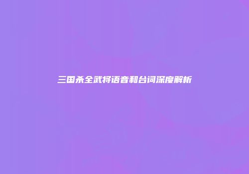 三国杀全武将语音和台词深度解析