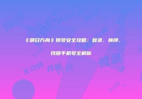 《明日方舟》账号安全攻略：登录、换绑、找回手机号全解析