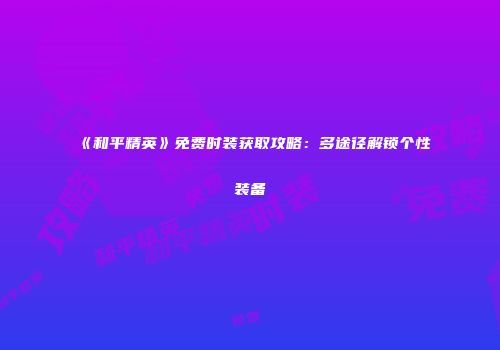 《和平精英》免费时装获取攻略：多途径解锁个性装备