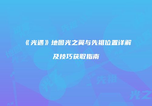 《光遇》地图光之翼与先祖位置详解及技巧获取指南