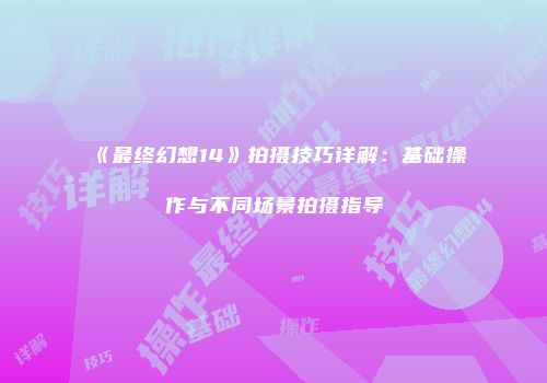 《最终幻想14》拍摄技巧详解：基础操作与不同场景拍摄指导