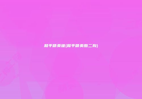 和平精英碰(和平精英酷二狗)