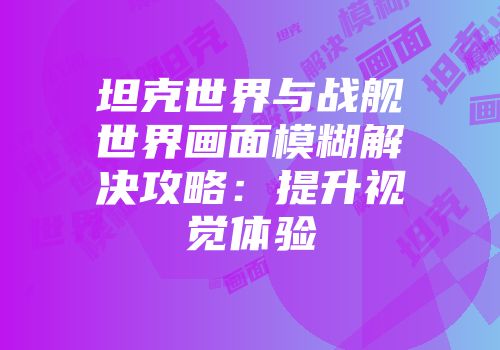 坦克世界与战舰世界画面模糊解决攻略：提升视觉体验