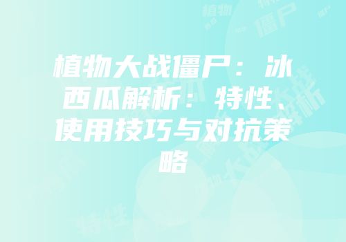 植物大战僵尸：冰西瓜解析：特性、使用技巧与对抗策略