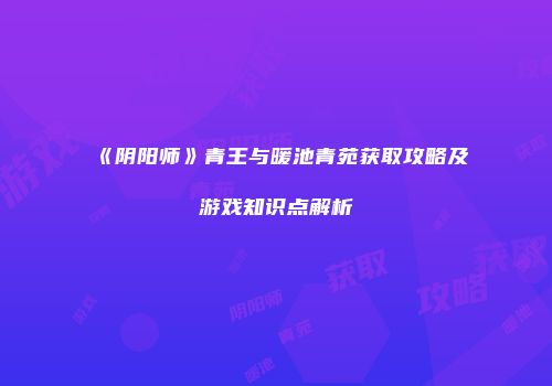 《阴阳师》青王与暖池青苑获取攻略及游戏知识点解析