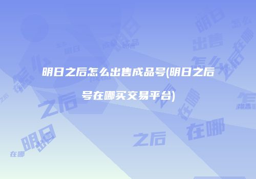明日之后怎么出售成品号(明日之后号在哪买交易平台)