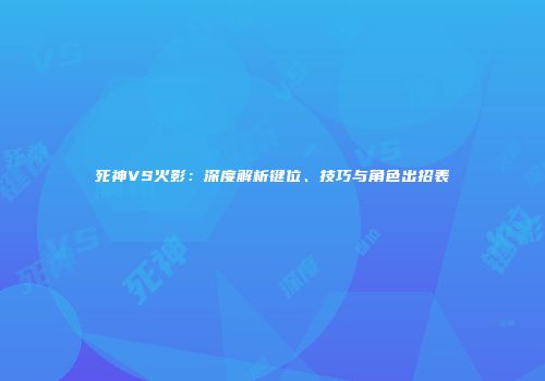 死神VS火影：深度解析键位、技巧与角色出招表