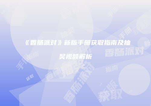 《香肠派对》新版手册获取指南及抽奖视频解析