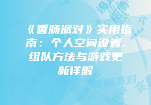 《香肠派对》实用指南：个人空间设置、组队方法与游戏更新详解