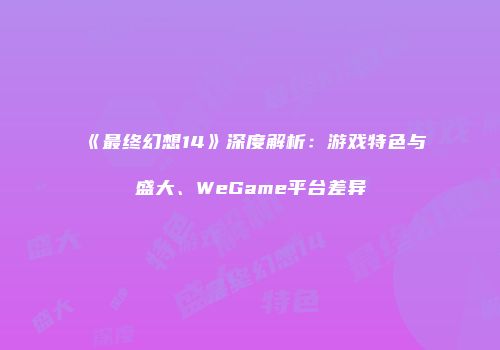 《最终幻想14》深度解析：游戏特色与盛大、WeGame平台差异