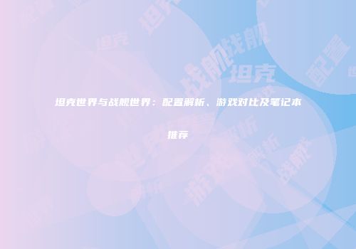 坦克世界与战舰世界：配置解析、游戏对比及笔记本推荐