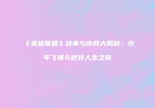 《英雄联盟》故事与皮肤大揭秘：少年飞扬与逆转人生之旅