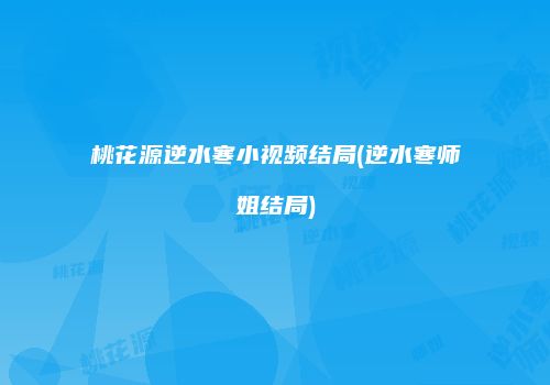 桃花源逆水寒小视频结局(逆水寒师姐结局)