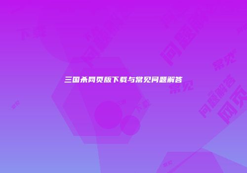 三国杀网页版下载与常见问题解答