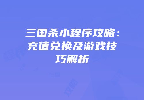 三国杀小程序攻略：充值兑换及游戏技巧解析