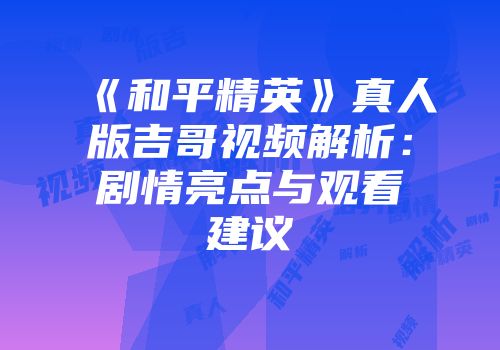 《和平精英》真人版吉哥视频解析：剧情亮点与观看建议