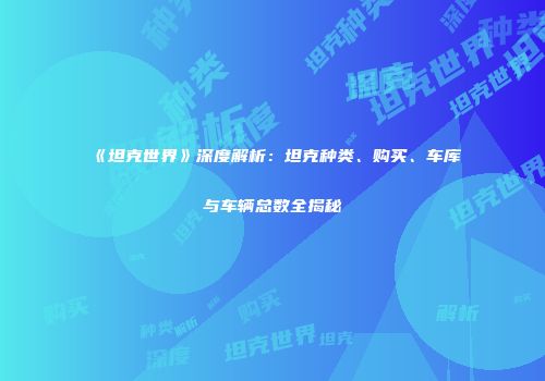 《坦克世界》深度解析：坦克种类、购买、车库与车辆总数全揭秘