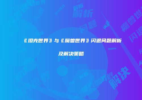 《坦克世界》与《魔兽世界》闪退问题解析及解决策略