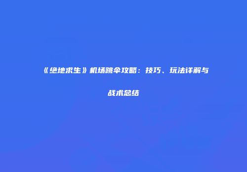 《绝地求生》机场跳伞攻略：技巧、玩法详解与战术总结