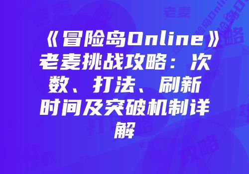 《冒险岛Online》老麦挑战攻略：次数、打法、刷新时间及突破机制详解