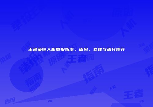 王者荣耀人机举报指南：原因、处理与积分提升