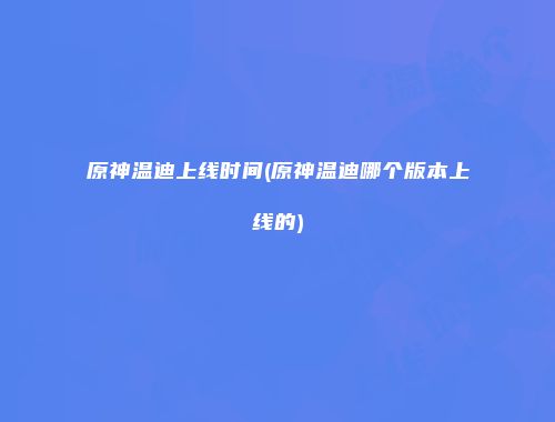 原神温迪上线时间(原神温迪哪个版本上线的)