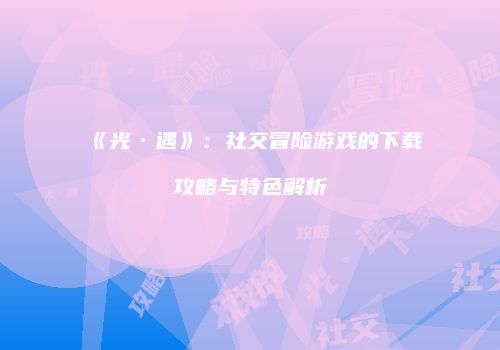 《光·遇》：社交冒险游戏的下载攻略与特色解析