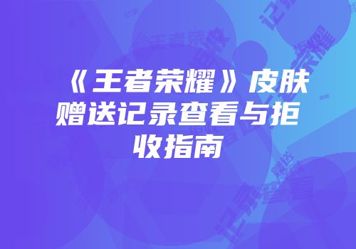 《王者荣耀》皮肤赠送记录查看与拒收指南