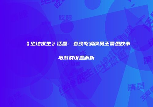 《绝地求生》话题：春晚吃鸡演员王景愚故事与游戏设置解析