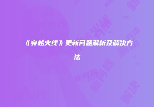 《穿越火线》更新问题解析及解决方法