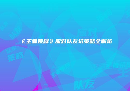《王者荣耀》应对队友坑策略全解析