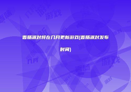 香肠派对将在几月更新游戏(香肠派对发布时间)