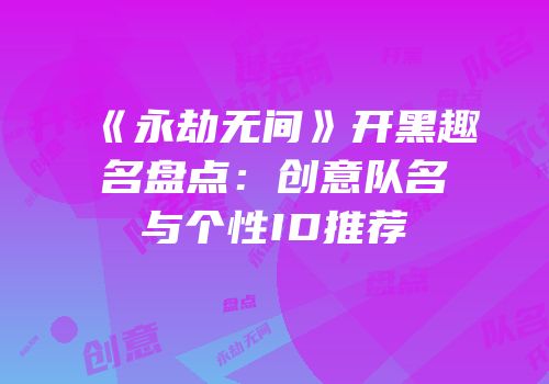 《永劫无间》开黑趣名盘点：创意队名与个性ID推荐