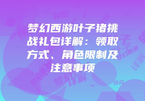 梦幻西游叶子猪挑战礼包详解：领取方式、角色限制及注意事项