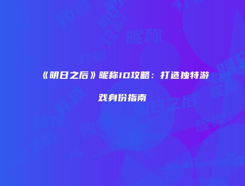 《明日之后》昵称ID攻略：打造独特游戏身份指南