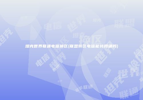 坦克世界联通电信换区(联盟转区电信能转网通吗)