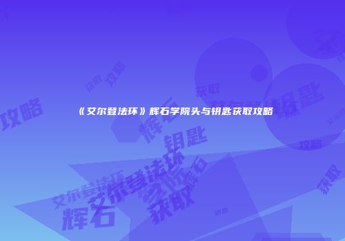 《艾尔登法环》辉石学院头与钥匙获取攻略