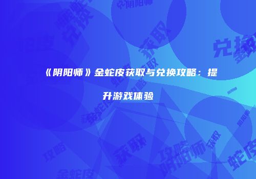《阴阳师》金蛇皮获取与兑换攻略：提升游戏体验