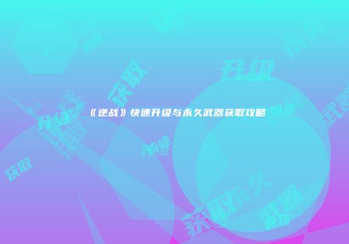 《逆战》快速升级与永久武器获取攻略
