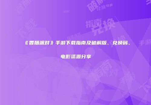 《香肠派对》手游下载指南及破解版、兑换码、电影资源分享