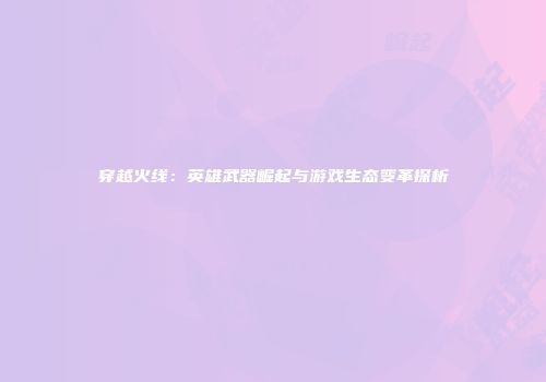 穿越火线：英雄武器崛起与游戏生态变革探析