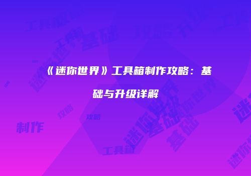 《迷你世界》工具箱制作攻略：基础与升级详解