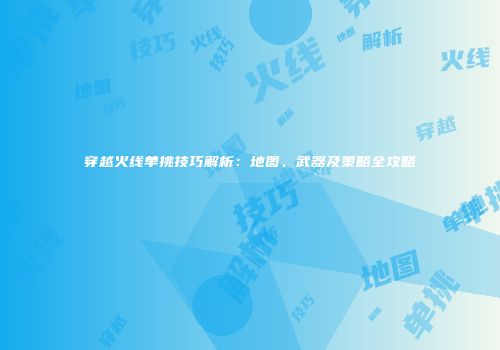 穿越火线单挑技巧解析：地图、武器及策略全攻略