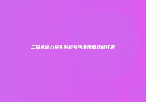 三国杀体力损失解析与陶谦角色技能详解
